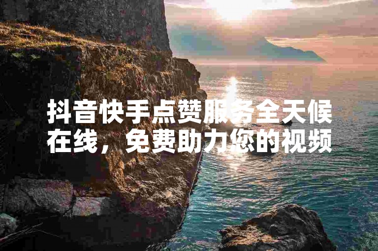 抖音快手点赞服务全天候在线，免费助力您的视频热度飙升！