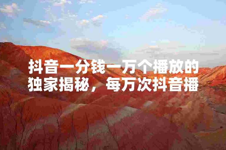 抖音一分钱一万个播放的独家揭秘，每万次抖音播放收入一元，如何提升播放量？！2025必学