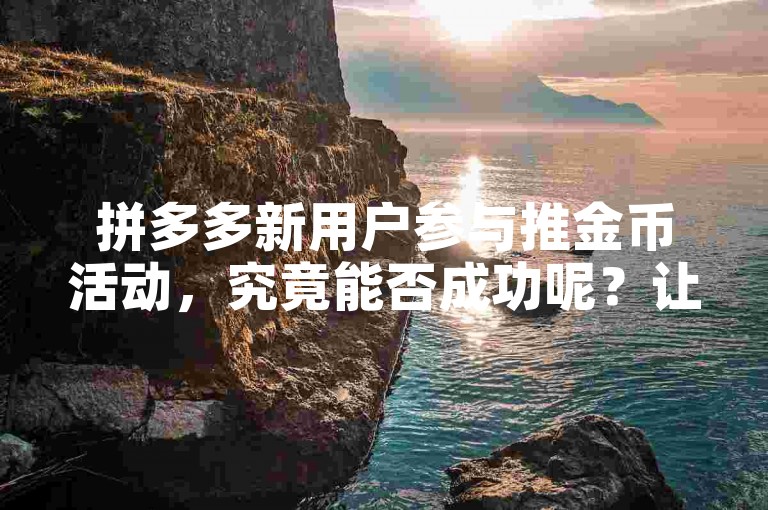 拼多多新用户参与推金币活动，究竟能否成功呢？让我们来剖析一下该活动针对新用户的真实状况。