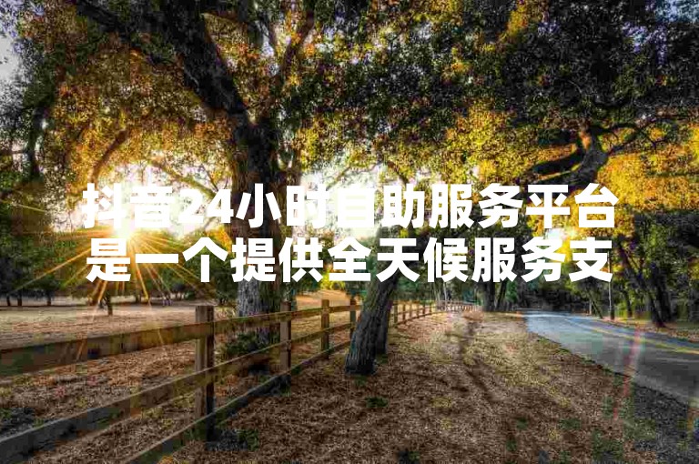 抖音24小时自助服务平台是一个提供全天候服务支持的平台。