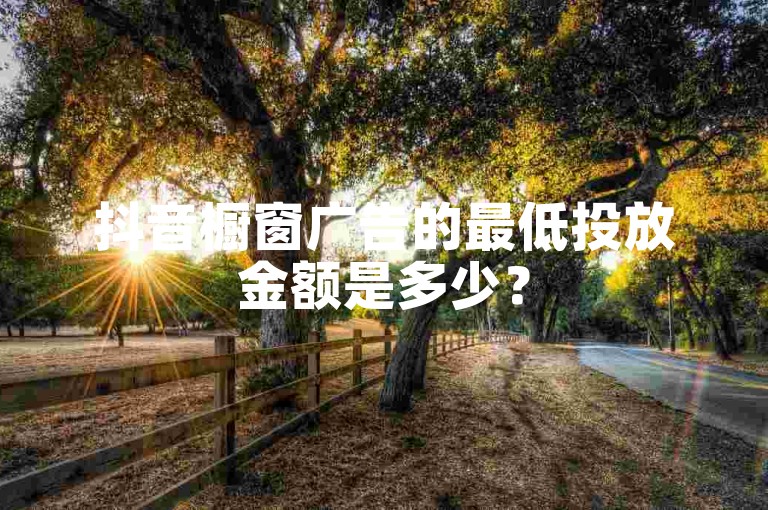 抖音橱窗广告的最低投放金额是多少？