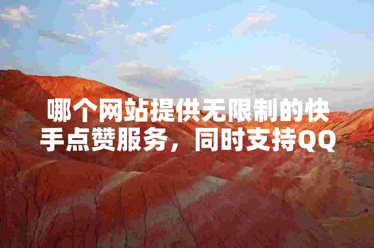 哪个网站提供无限制的快手点赞服务，同时支持QQ业务和苹果设备双开功能？