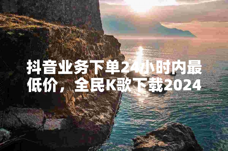 抖音业务下单24小时内最低价，全民K歌下载2024最新版，快手号转让价格实惠，卡盟自动发卡网安全可靠。