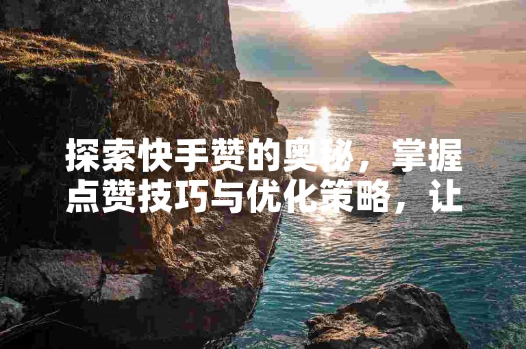 探索快手赞的奥秘，掌握点赞技巧与优化策略，让你的内容在快手平台上脱颖而出。