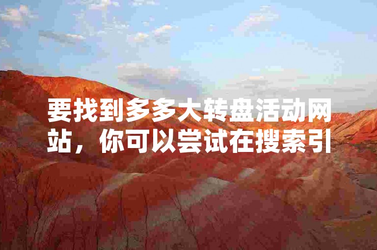 要找到多多大转盘活动网站，你可以尝试在搜索引擎中输入多多大转盘或pdd助力软件，然后从搜索结果中找到相关的官方网站或活动页面。