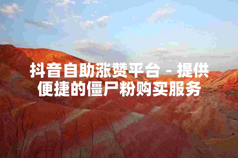 抖音自助涨赞平台 - 提供便捷的僵尸粉购买服务