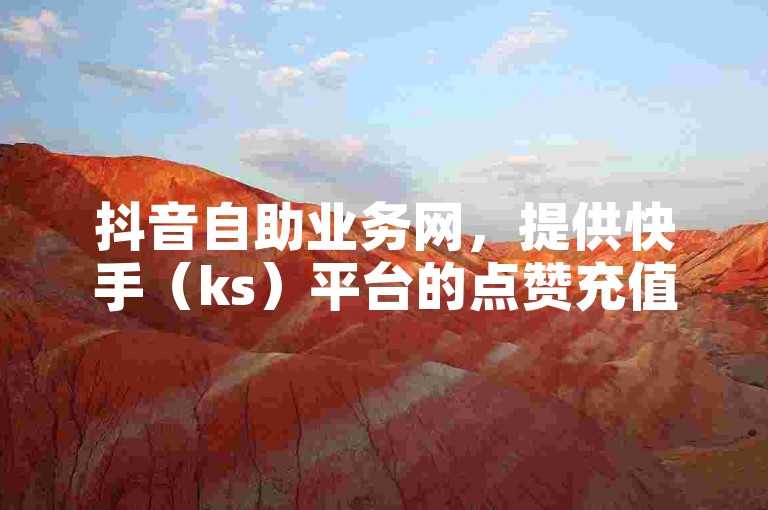 抖音自助业务网，提供快手（ks）平台的点赞充值服务，支持QQ下单，确保秒到账。