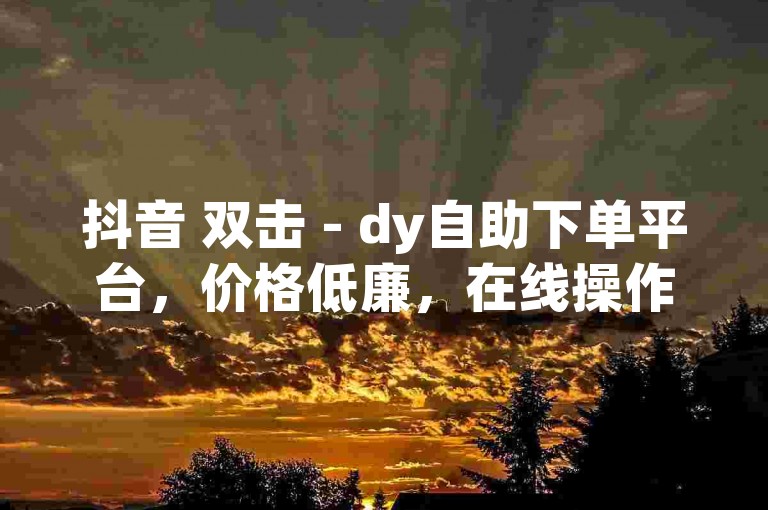 抖音 双击 - dy自助下单平台，价格低廉，在线操作便捷。