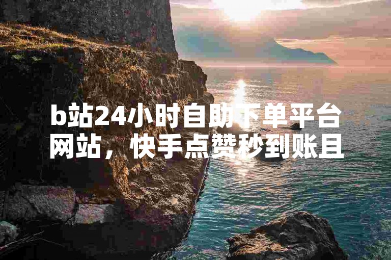 b站24小时自助下单平台网站，快手点赞秒到账且免费。