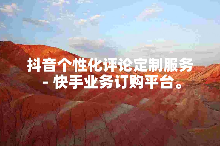 抖音个性化评论定制服务 - 快手业务订购平台。