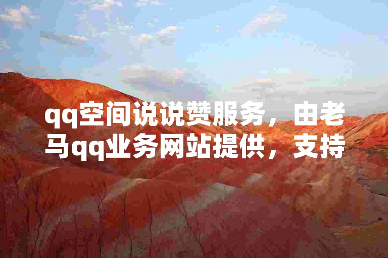 qq空间说说赞服务，由老马qq业务网站提供，支持24小时微商软件自助下单及qq支付。