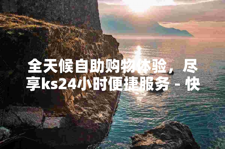 全天候自助购物体验，尽享ks24小时便捷服务 - 快手自助下单系统安全优惠 - 快手视频播放量轻松提升平台。