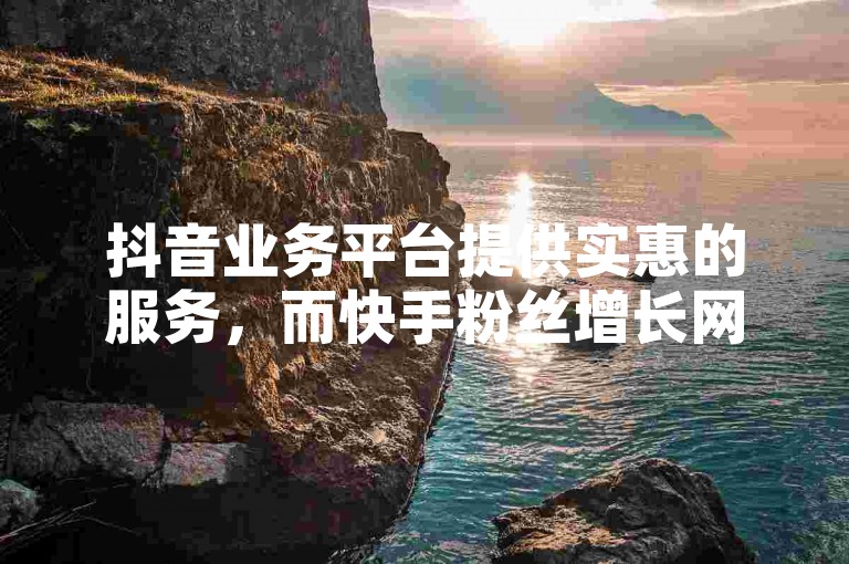 抖音业务平台提供实惠的服务，而快手粉丝增长网站则助力账号快速涨粉。