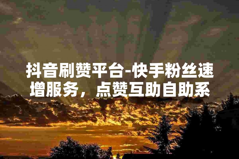 抖音刷赞平台-快手粉丝速增服务，点赞互助自助系统。