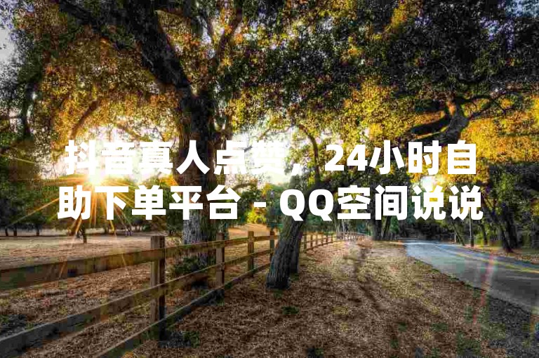 抖音真人点赞，24小时自助下单平台 - QQ空间说说赞一万仅需一毛 - nap6科技网提供便捷服务。