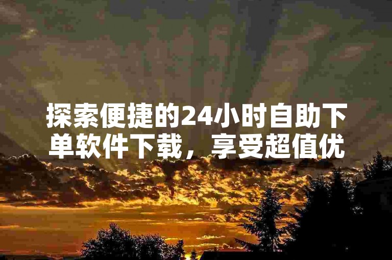 探索便捷的24小时自助下单软件下载，享受超值优惠。
