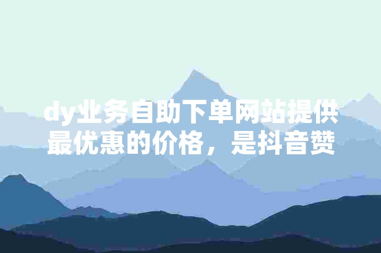 dy业务自助下单网站提供最优惠的价格，是抖音赞自助下单的优质平台软件。