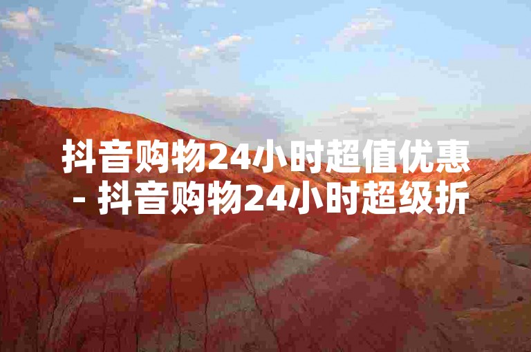 抖音购物24小时超值优惠 - 抖音购物24小时超级折扣价！