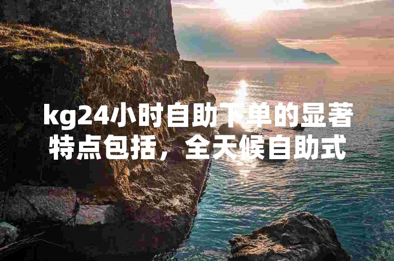 kg24小时自助下单的显著特点包括，全天候自助式下单，确保全网最优惠价格，以及一键快速完成KG服务订购，是新用户的优选方案。