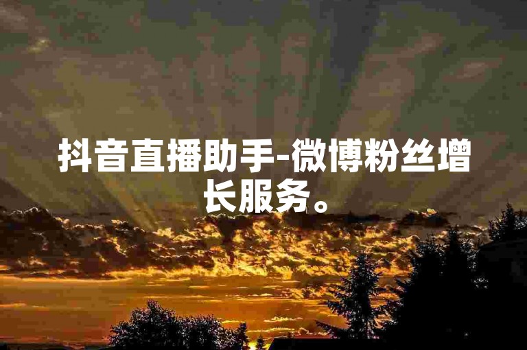 抖音直播助手-微博粉丝增长服务。