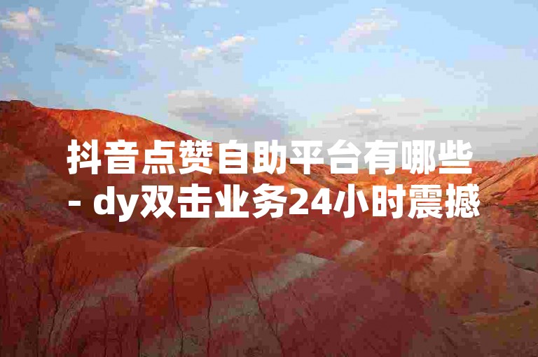 抖音点赞自助平台有哪些 - dy双击业务24小时震撼爆料