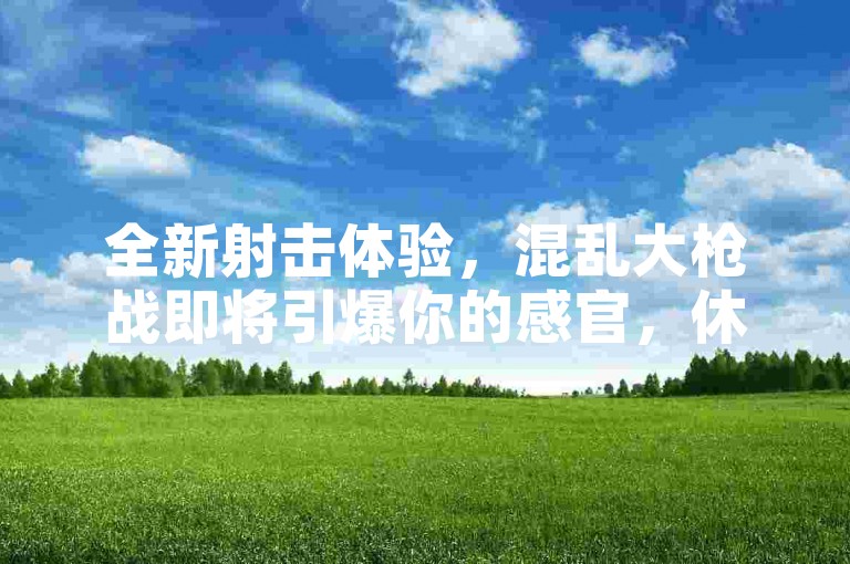 全新射击体验，混乱大枪战即将引爆你的感官，休闲竞技新时代等你来探索！