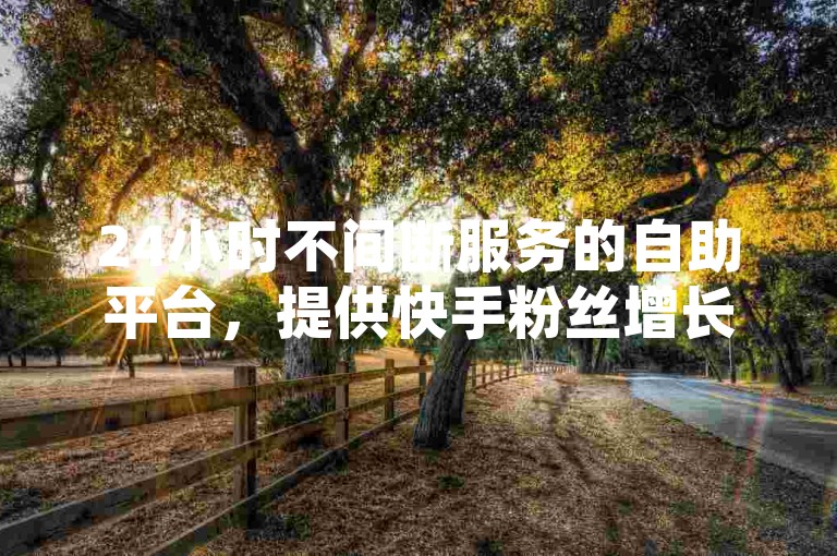24小时不间断服务的自助平台，提供快手粉丝增长至百万仅需0.01元，同时涵盖小白龙马山地区房产与装修服务。