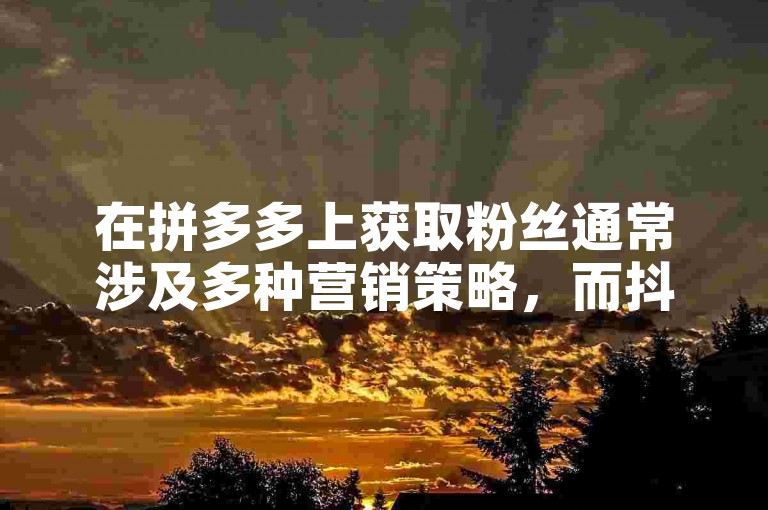 在拼多多上获取粉丝通常涉及多种营销策略，而抖音赞自助平台则提供网页自助服务和小程序来帮助用户增加点赞数。