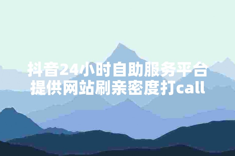 抖音24小时自助服务平台提供网站刷亲密度打call服务，自助赞平台24小时发货。