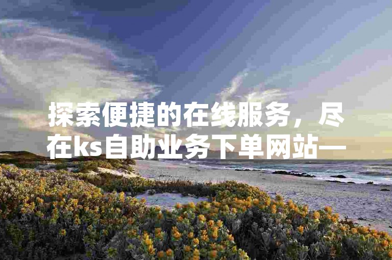 探索便捷的在线服务，尽在ks自助业务下单网站——您的qq业务低价自助下单平台。
