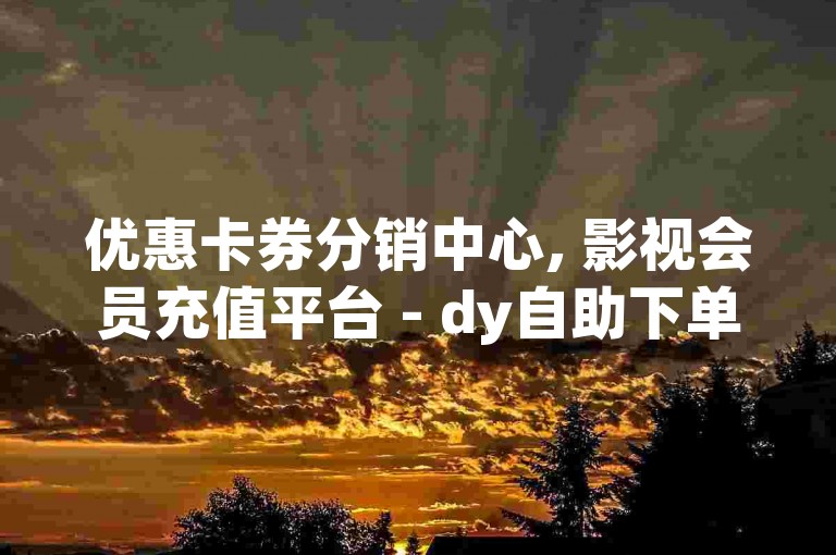 优惠卡券分销中心, 影视会员充值平台 - dy自助下单享全网最低价 - 快手引流软件全自动化免费使用