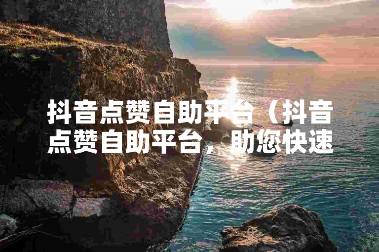 抖音点赞自助平台（抖音点赞自助平台，助您快速增加点赞数！）