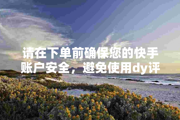 请在下单前确保您的快手账户安全，避免使用dy评论下单 - 快手业务卡密时泄露个人信息。