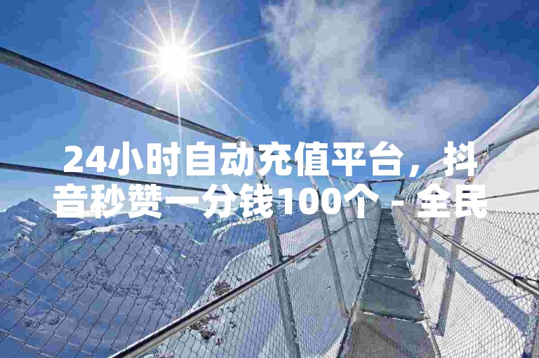 24小时自动充值平台，抖音秒赞一分钱100个 - 全民K歌全天候自助服务 - 抖音点赞仅需0.5元即可获得100次即时支持。