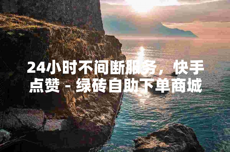 24小时不间断服务，快手点赞 - 绿砖自助下单商城官方网站 - cfm科技卡盟平台，开启无限可能。