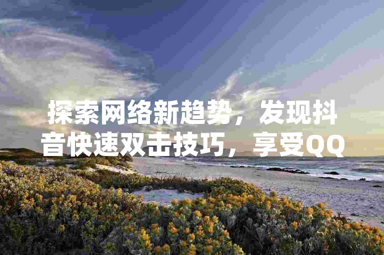 探索网络新趋势，发现抖音快速双击技巧，享受QQ绿钻优惠充值服务，快手点赞数轻松提升，尽在dy24h自助平台。
