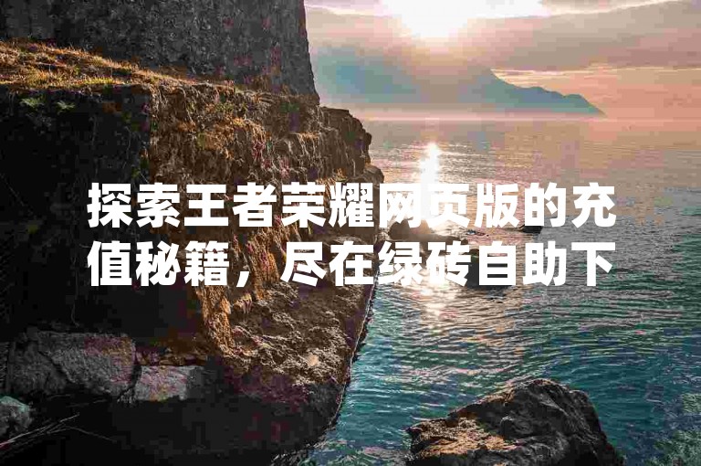 探索王者荣耀网页版的充值秘籍，尽在绿砖自助下单商城官方网站，享受dy业务带来的在线低价优惠，qq卡盟网站助你轻松获取游戏内优势。