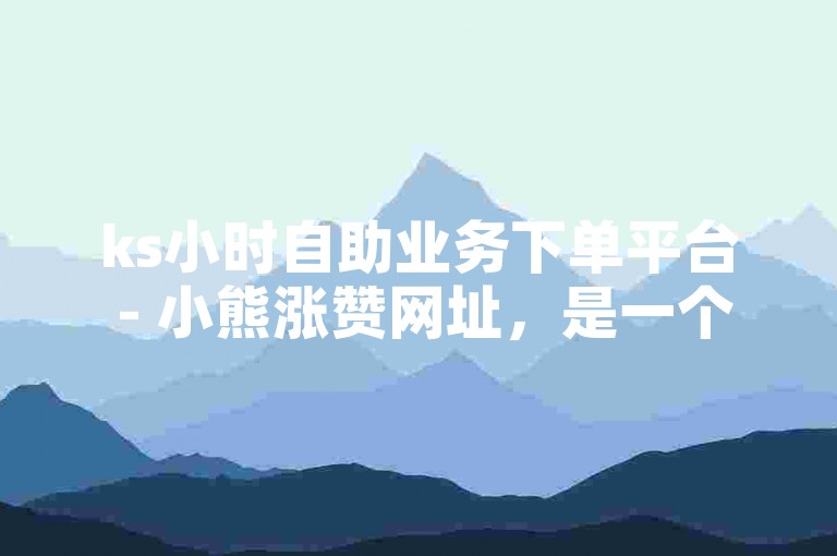 ks小时自助业务下单平台 - 小熊涨赞网址，是一个便捷的在线服务平台。