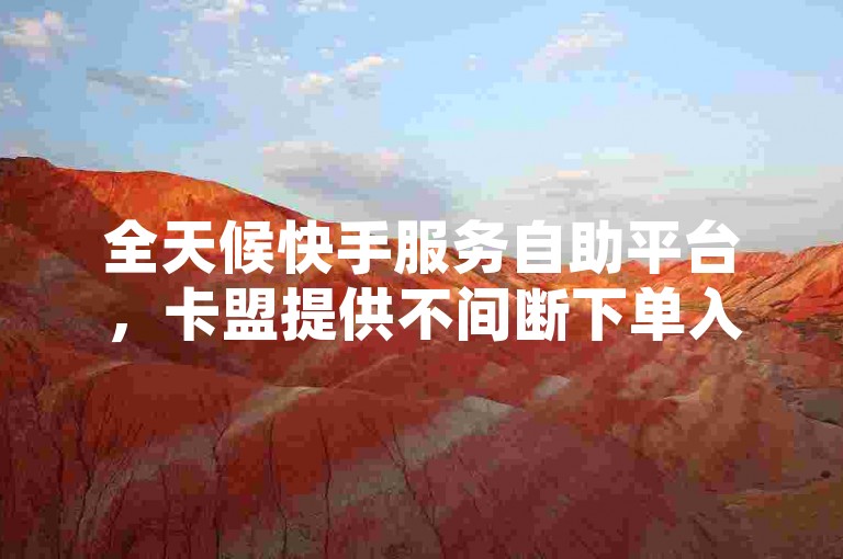 全天候快手服务自助平台，卡盟提供不间断下单入口。