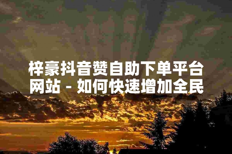 梓豪抖音赞自助下单平台网站 - 如何快速增加全民K歌的粉丝数量。