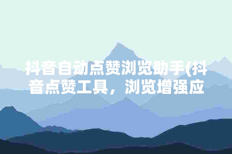 抖音自动点赞浏览助手(抖音点赞工具，浏览增强应用)