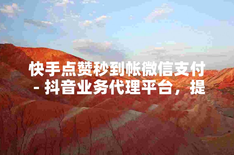 快手点赞秒到帐微信支付 - 抖音业务代理平台，提供专业的点赞服务。