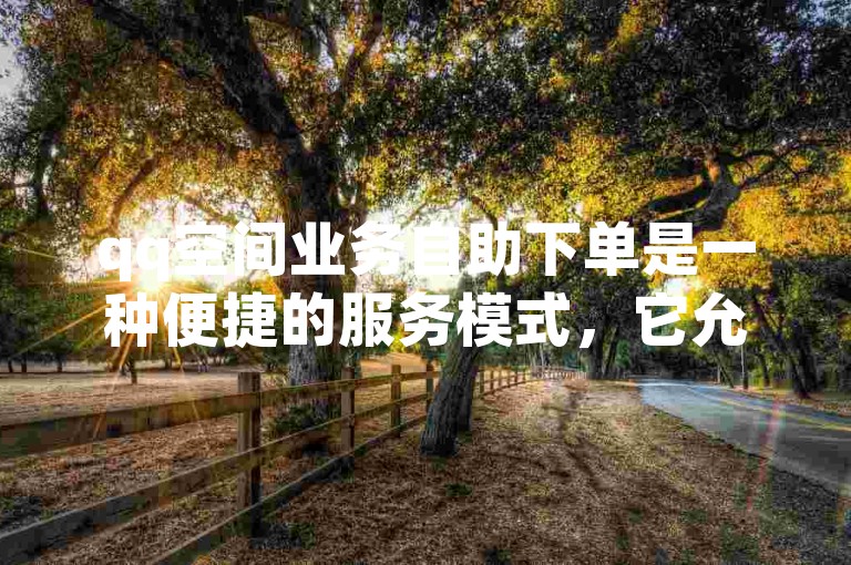 qq空间业务自助下单是一种便捷的服务模式，它允许用户通过自动化系统快速完成在QQ空间中的各种操作，如点赞、评论或分享，从而提升个人或企业的在线互动效率。