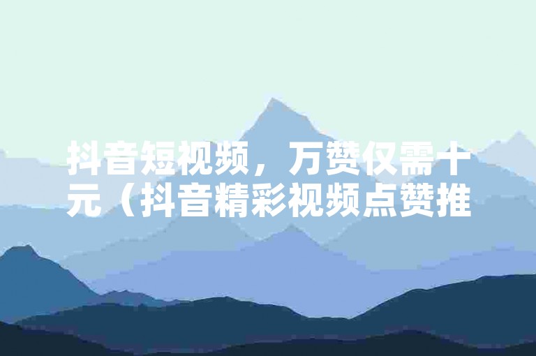 抖音短视频，万赞仅需十元（抖音精彩视频点赞推广）。
