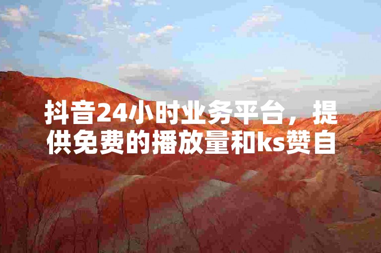 抖音24小时业务平台，提供免费的播放量和ks赞自助下单服务。