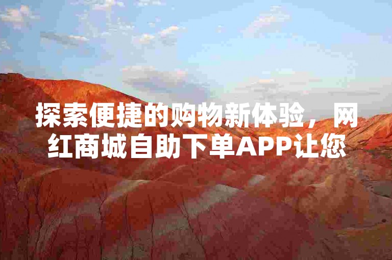 探索便捷的购物新体验，网红商城自助下单APP让您轻松选购心仪商品。