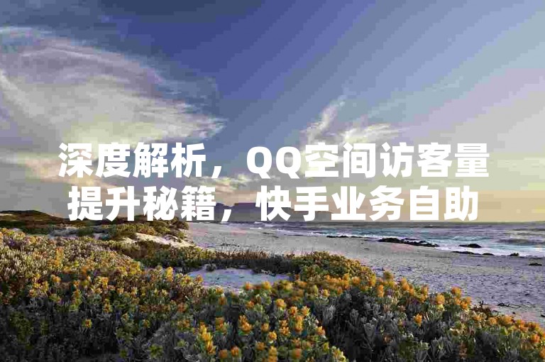 深度解析，QQ空间访客量提升秘籍，快手业务自助下单平台 - 免费获取快手播放量 - KS业务平台官方下载链接。