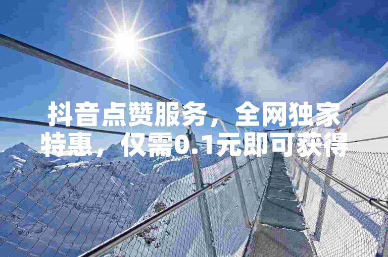 抖音点赞服务，全网独家特惠，仅需0.1元即可获得一万赞。