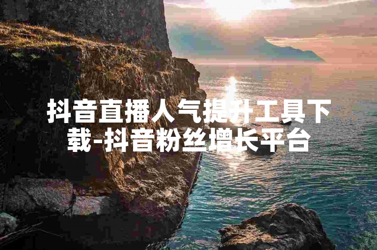抖音直播人气提升工具下载-抖音粉丝增长平台