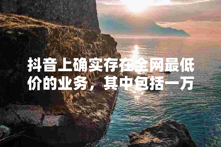 抖音上确实存在全网最低价的业务，其中包括一万qq空间访客量。